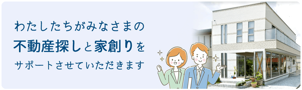 わたしたちがみなさまの不動産探しと家創りをサポートさせていただきます